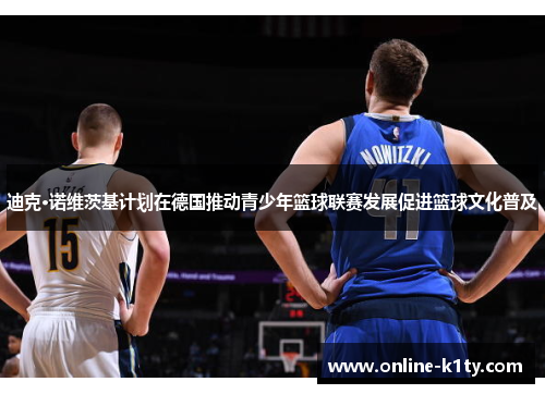 迪克·诺维茨基计划在德国推动青少年篮球联赛发展促进篮球文化普及