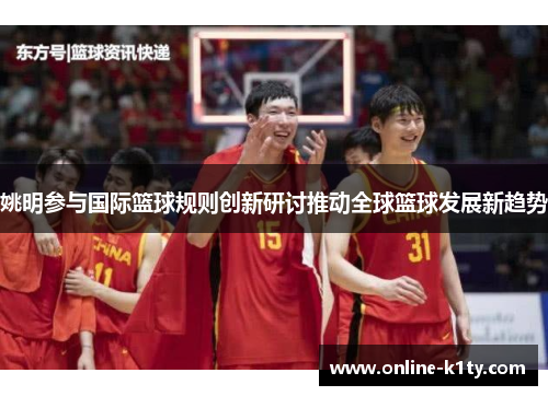 姚明参与国际篮球规则创新研讨推动全球篮球发展新趋势