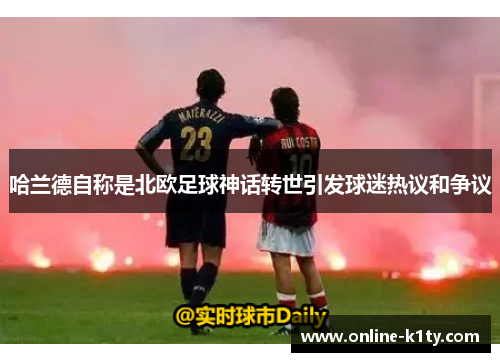 哈兰德自称是北欧足球神话转世引发球迷热议和争议