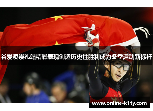 谷爱凌崇礼站精彩表现创造历史性胜利成为冬季运动新标杆