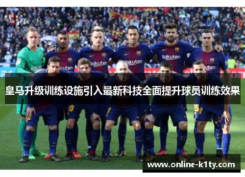 皇马升级训练设施引入最新科技全面提升球员训练效果