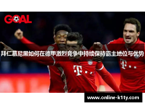 拜仁慕尼黑如何在德甲激烈竞争中持续保持霸主地位与优势