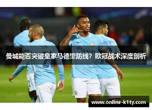 曼城能否突破皇家马德里防线？欧冠战术深度剖析