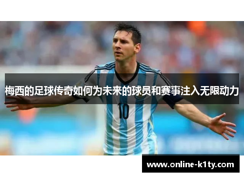 梅西的足球传奇如何为未来的球员和赛事注入无限动力