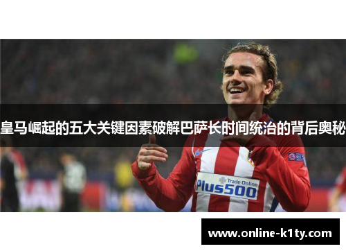 皇马崛起的五大关键因素破解巴萨长时间统治的背后奥秘
