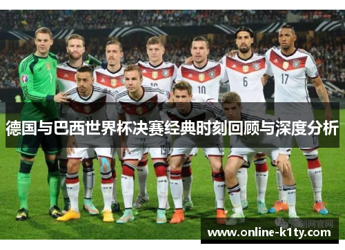 德国与巴西世界杯决赛经典时刻回顾与深度分析