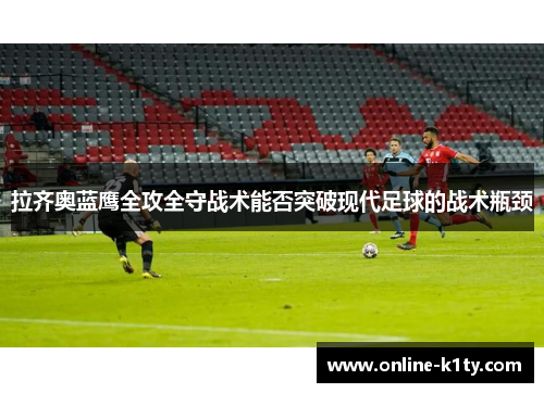 拉齐奥蓝鹰全攻全守战术能否突破现代足球的战术瓶颈