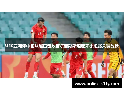 U20亚洲杯中国队能否击败吉尔吉斯斯坦迎来小组赛关键战役