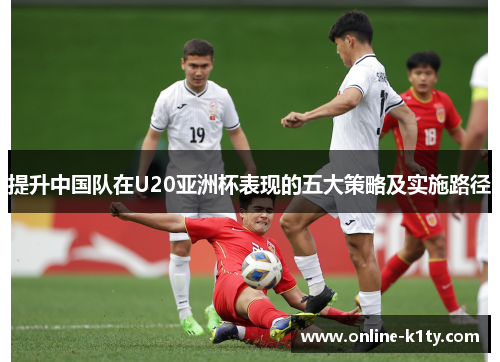 提升中国队在U20亚洲杯表现的五大策略及实施路径