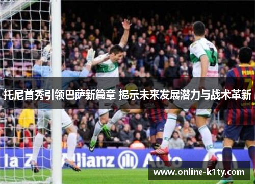 托尼首秀引领巴萨新篇章 揭示未来发展潜力与战术革新