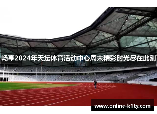 畅享2024年天坛体育活动中心周末精彩时光尽在此刻