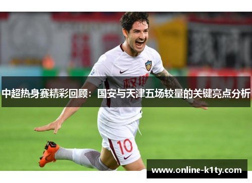 中超热身赛精彩回顾：国安与天津五场较量的关键亮点分析