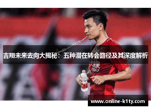吉翔未来去向大揭秘：五种潜在转会路径及其深度解析