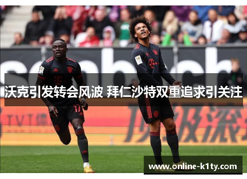沃克引发转会风波 拜仁沙特双重追求引关注
