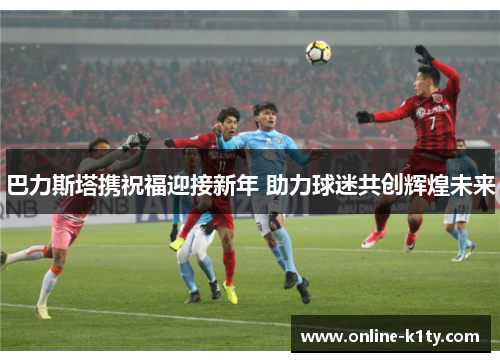 巴力斯塔携祝福迎接新年 助力球迷共创辉煌未来