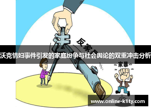 沃克情妇事件引发的家庭纷争与社会舆论的双重冲击分析 沃克情妇事件引发的家庭纷争与社会舆论的双重冲击分析