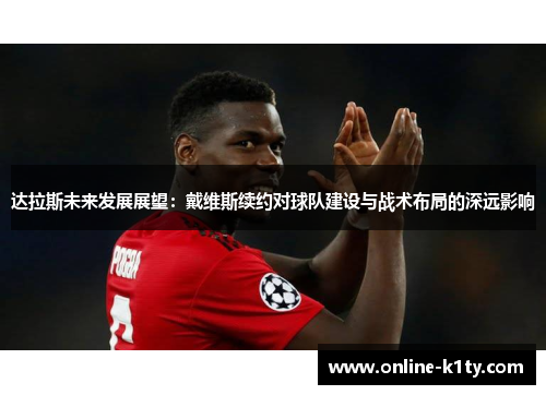达拉斯未来发展展望:戴维斯续约对球队建设与战术布局的深远影响 达拉斯未来发展展望:戴维斯续约对球队建设与战术布局的深远影响