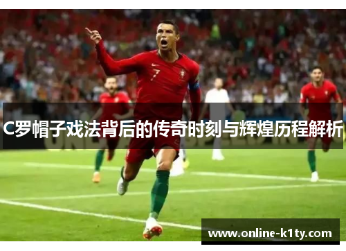 C罗帽子戏法背后的传奇时刻与辉煌历程解析 C罗帽子戏法背后的传奇时刻与辉煌历程解析
