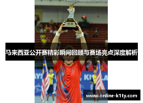 马来西亚公开赛精彩瞬间回顾与赛场亮点深度解析 马来西亚公开赛精彩瞬间回顾与赛场亮点深度解析