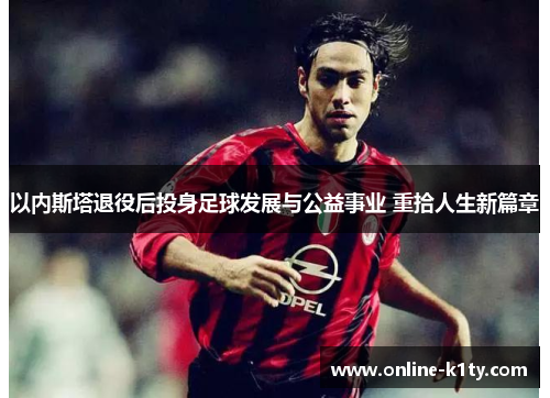以内斯塔退役后投身足球发展与公益事业 重拾人生新篇章 以内斯塔退役后投身足球发展与公益事业 重拾人生新篇章