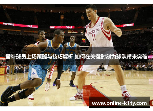 替补球员上场策略与技巧解析 如何在关键时刻为球队带来突破