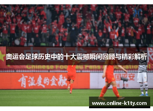 奥运会足球历史中的十大震撼瞬间回顾与精彩解析