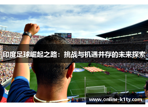 印度足球崛起之路：挑战与机遇并存的未来探索