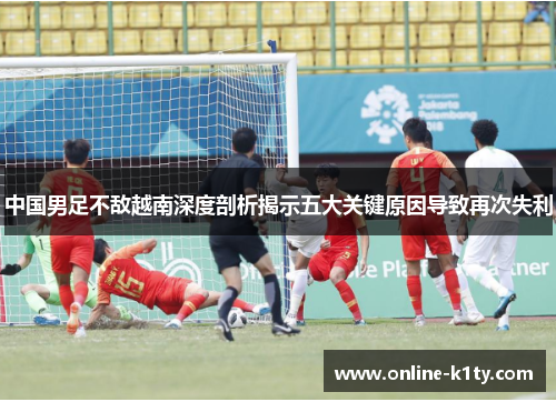 中国男足不敌越南深度剖析揭示五大关键原因导致再次失利