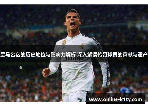 皇马名宿的历史地位与影响力解析 深入解读传奇球员的贡献与遗产 皇马名宿的历史地位与影响力解析 深入解读传奇球员的贡献与遗产