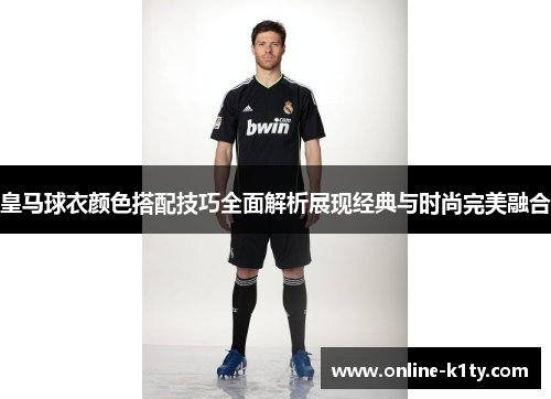 皇马球衣颜色搭配技巧全面解析展现经典与时尚完美融合