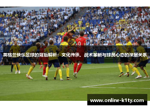 英格兰快乐足球的背后解析:文化传承、战术革新与球员心态的深层关系 英格兰快乐足球的背后解析:文化传承、战术革新与球员心态的深层关系