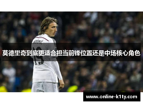 莫德里奇到底更适合担当前锋位置还是中场核心角色 莫德里奇到底更适合担当前锋位置还是中场核心角色