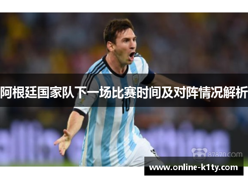 阿根廷国家队下一场比赛时间及对阵情况解析 阿根廷国家队下一场比赛时间及对阵情况解析