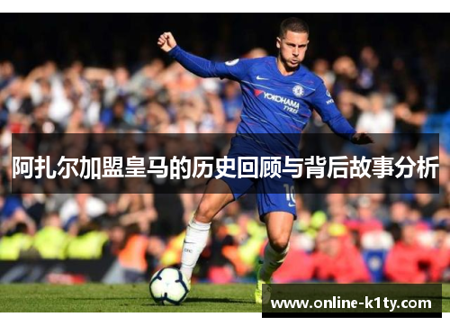 阿扎尔加盟皇马的历史回顾与背后故事分析 阿扎尔加盟皇马的历史回顾与背后故事分析