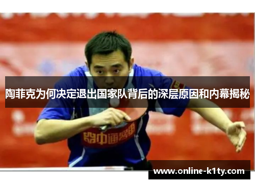 陶菲克为何决定退出国家队背后的深层原因和内幕揭秘