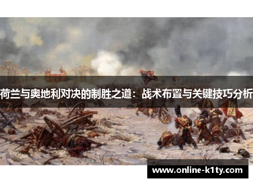 荷兰与奥地利对决的制胜之道:战术布置与关键技巧分析 荷兰与奥地利对决的制胜之道:战术布置与关键技巧分析