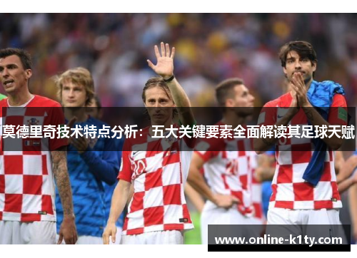 莫德里奇技术特点分析:五大关键要素全面解读其足球天赋 莫德里奇技术特点分析:五大关键要素全面解读其足球天赋