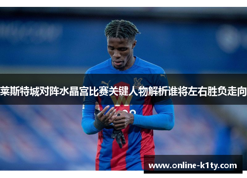 莱斯特城对阵水晶宫比赛关键人物解析谁将左右胜负走向 莱斯特城对阵水晶宫比赛关键人物解析谁将左右胜负走向