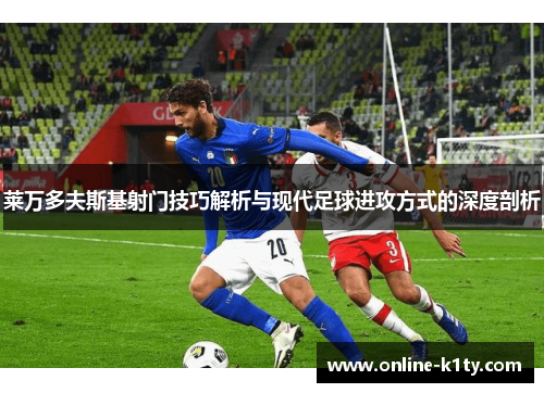 莱万多夫斯基射门技巧解析与现代足球进攻方式的深度剖析 莱万多夫斯基射门技巧解析与现代足球进攻方式的深度剖析