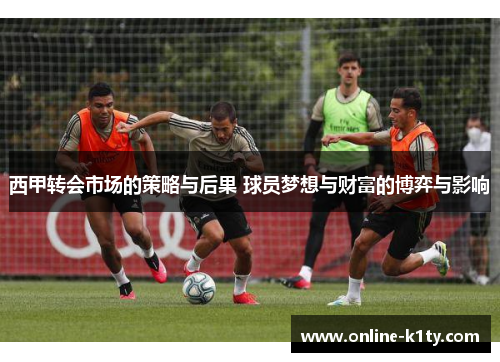 西甲转会市场的策略与后果 球员梦想与财富的博弈与影响 西甲转会市场的策略与后果 球员梦想与财富的博弈与影响