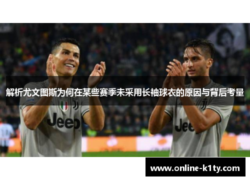 解析尤文图斯为何在某些赛季未采用长袖球衣的原因与背后考量 解析尤文图斯为何在某些赛季未采用长袖球衣的原因与背后考量