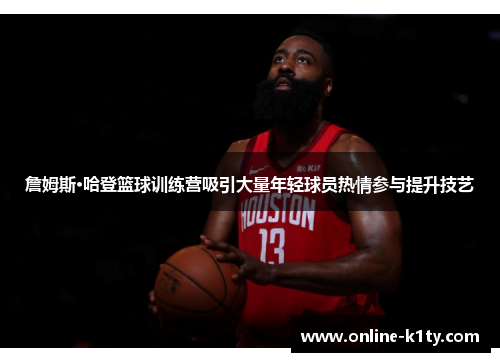 詹姆斯·哈登篮球训练营吸引大量年轻球员热情参与提升技艺 詹姆斯·哈登篮球训练营吸引大量年轻球员热情参与提升技艺