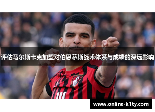 评估马尔斯卡克加盟对伯恩茅斯战术体系与成绩的深远影响 评估马尔斯卡克加盟对伯恩茅斯战术体系与成绩的深远影响