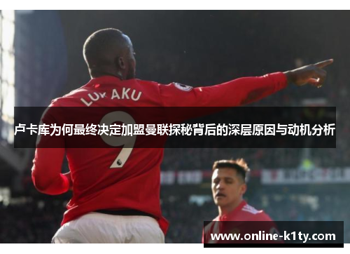 卢卡库为何最终决定加盟曼联探秘背后的深层原因与动机分析