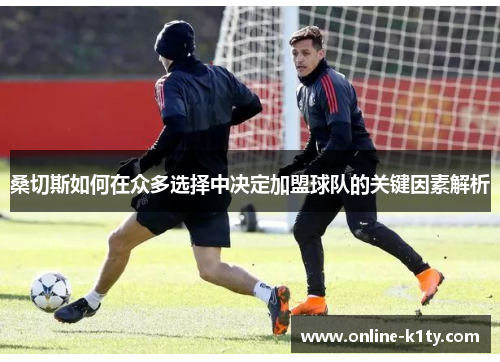 桑切斯如何在众多选择中决定加盟球队的关键因素解析